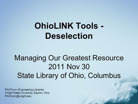 OhioLINK Tools - Deselection Managing Our Greatest Resource 2011 Nov 30 State Library of Ohio, Columbus Phil Flynn, Engineering Librarian Wright State.