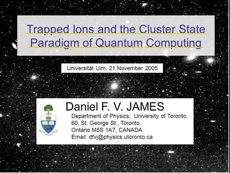 Trapped Ions and the Cluster State Paradigm of Quantum Computing Universität Ulm, 21 November 2005 Daniel F. V. JAMES Department of Physics, University.