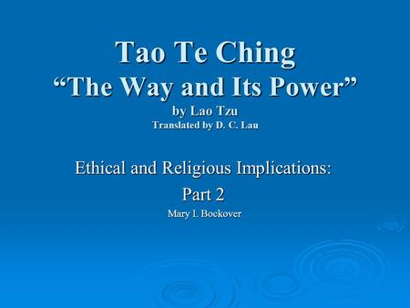 Tao Te Ching “The Way and Its Power” by Lao Tzu Translated by D. C. Lau Ethical and Religious Implications: Part 2 Mary I. Bockover Mary I. Bockover.