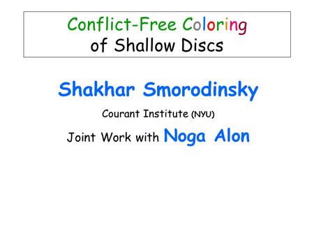Shakhar Smorodinsky Courant Institute (NYU) Joint Work with Noga Alon Conflict-Free Coloring of Shallow Discs.