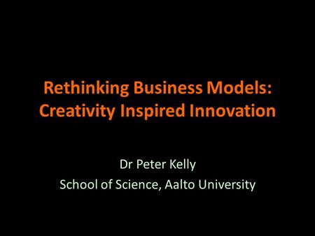 Rethinking Business Models: Creativity Inspired Innovation Dr Peter Kelly School of Science, Aalto University.