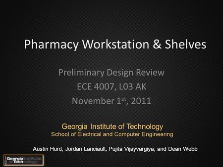 Preliminary Design Review ECE 4007, L03 AK November 1 st, 2011 Pharmacy Workstation & Shelves Austin Hurd, Jordan Lanciault, Pujita Vijayvargiya, and Dean.