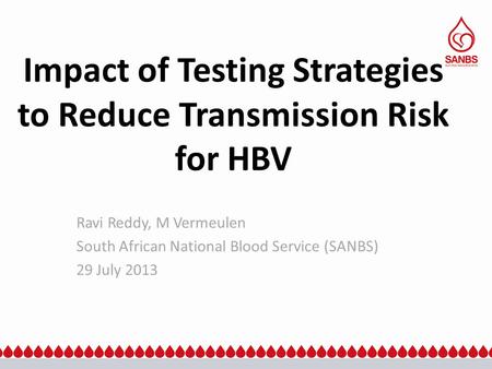 Impact of Testing Strategies to Reduce Transmission Risk for HBV Ravi Reddy, M Vermeulen South African National Blood Service (SANBS) 29 July 2013.