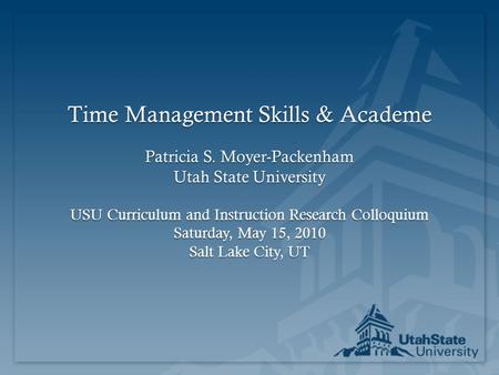 Time Management Skills & Academe Patricia S. Moyer-Packenham Utah State University USU Curriculum and Instruction Research Colloquium Saturday, May 15,