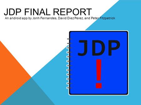 JDP FINAL REPORT An android app by Jonh Fernandes, David Diez Perez, and Peter Fitzpatrick.