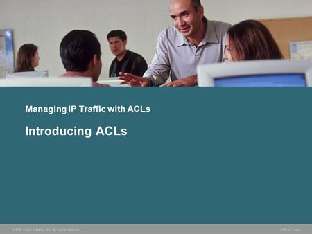 © 2006 Cisco Systems, Inc. All rights reserved. ICND v2.3—4-1 Managing IP Traffic with ACLs Introducing ACLs.