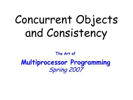 Concurrent Objects and Consistency The Art of Multiprocessor Programming Spring 2007.