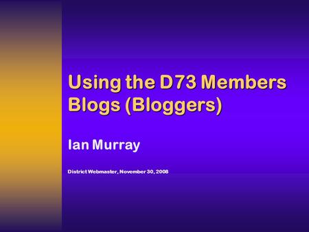Using the D73 Members Blogs (Bloggers) Ian Murray District Webmaster, November 30, 2008.