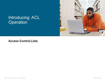 © 2007 Cisco Systems, Inc. All rights reserved.ICND2 v1.0—6-1 Access Control Lists Introducing ACL Operation.
