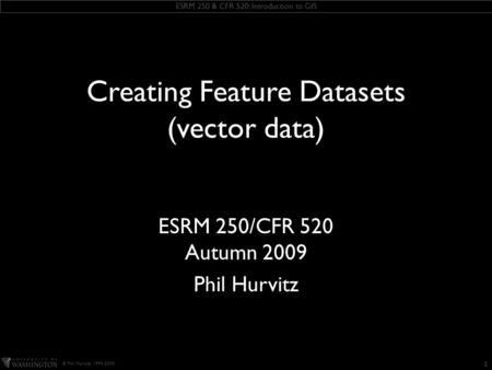 ESRM 250 & CFR 520: Introduction to GIS © Phil Hurvitz, 1999-2009 KEEP THIS TEXT BOX this slide includes some ESRI fonts. when you save this presentation,