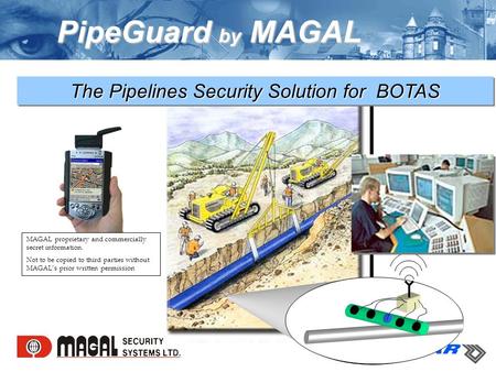 PipeGuard by MAGAL The Pipelines Security Solution for BOTAS MAGAL proprietary and commercially secret information. Not to be copied to third parties without.
