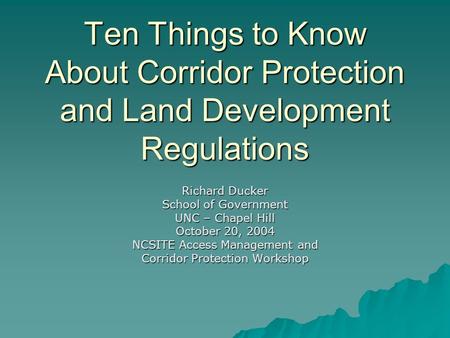 Ten Things to Know About Corridor Protection and Land Development Regulations Richard Ducker School of Government UNC – Chapel Hill October 20, 2004 NCSITE.