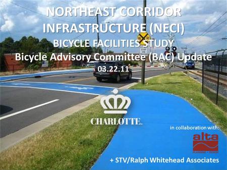 NORTHEAST CORRIDOR INFRASTRUCTURE (NECI) BICYCLE FACILITIES STUDY Bicycle Advisory Committee (BAC) Update 03.22.11 in collaboration with: + STV/Ralph Whitehead.