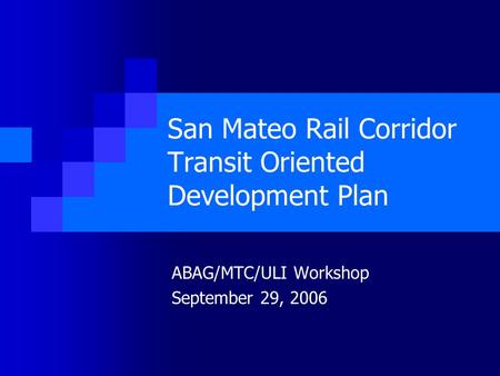 San Mateo Rail Corridor Transit Oriented Development Plan ABAG/MTC/ULI Workshop September 29, 2006.