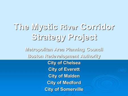 The Mystic River Corridor Strategy Project Metropolitan Area Planning Council Boston Redevelopment Authority City of Chelsea City of Everett City of Malden.