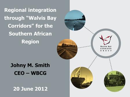 Regional integration through “Walvis Bay Corridors” for the Southern African Region Johny M. Smith CEO – WBCG 20 June 2012.