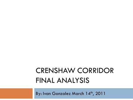 CRENSHAW CORRIDOR FINAL ANALYSIS By: Ivan Gonzalez March 14 th, 2011.