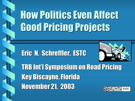 How Politics Even Affect Good Pricing Projects Eric N. Schreffler, ESTC TRB Int’l Symposium on Road Pricing Key Biscayne, Florida November 21, 2003.