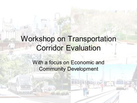 Workshop on Transportation Corridor Evaluation With a focus on Economic and Community Development.