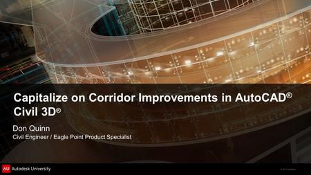 © 2011 Autodesk Capitalize on Corridor Improvements in AutoCAD ® Civil 3D ® Don Quinn Civil Engineer / Eagle Point Product Specialist.