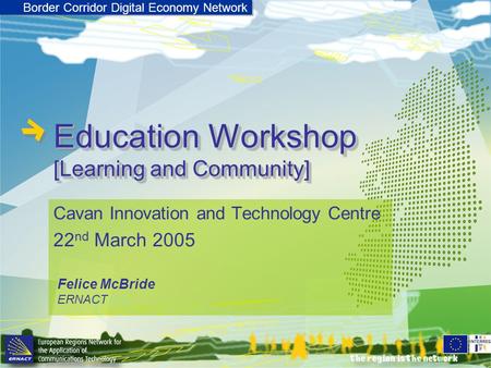 Border Corridor Digital Economy Network Education Workshop [Learning and Community] Cavan Innovation and Technology Centre 22 nd March 2005 Felice McBride.