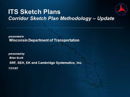 Presented to Wisconsin Department of Transportation presented by Brian Scott SRF, SEH, EK and Cambridge Systematics, Inc. 7/31/07 ITS Sketch Plans Corridor.
