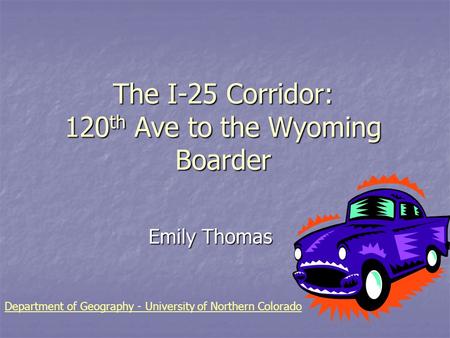 The I-25 Corridor: 120 th Ave to the Wyoming Boarder Emily Thomas Emily Thomas Department of Geography - University of Northern Colorado.