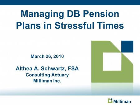 March 26, 2010 Althea A. Schwartz, FSA Consulting Actuary Milliman Inc. Managing DB Pension Plans in Stressful Times.