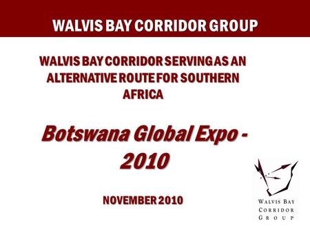 WALVIS BAY CORRIDOR GROUP WALVIS BAY CORRIDOR SERVING AS AN ALTERNATIVE ROUTE FOR SOUTHERN AFRICA Botswana Global Expo - 2010 NOVEMBER 2010.