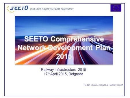 Nedim Begovic, Regional Railway Expert Railway Infrastructure 2015 17 th April 2015, Belgrade SEETO Comprehensive Network Development Plan 2015.