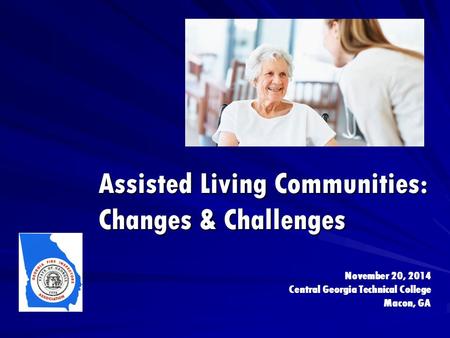 Assisted Living Communities: Changes & Challenges November 20, 2014 Central Georgia Technical College Macon, GA.