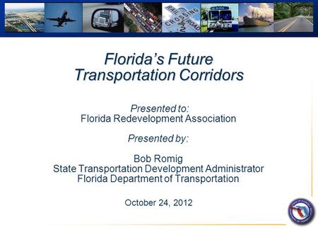 Florida’s Future Transportation Corridors Florida’s Future Transportation Corridors Presented to: Florida Redevelopment Association Presented by: Bob Romig.