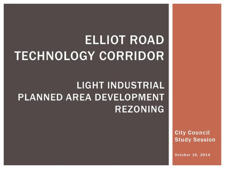 City Council Study Session October 16, 2014 ELLIOT ROAD TECHNOLOGY CORRIDOR LIGHT INDUSTRIAL PLANNED AREA DEVELOPMENT REZONING.