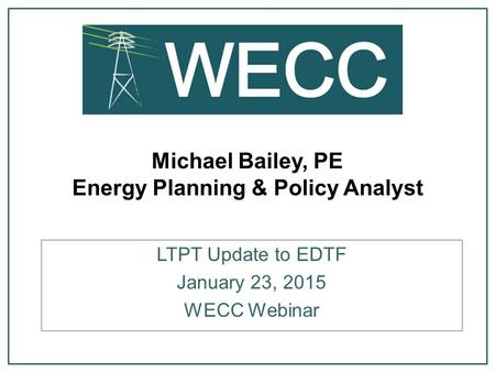 Michael Bailey, PE Energy Planning & Policy Analyst LTPT Update to EDTF January 23, 2015 WECC Webinar.