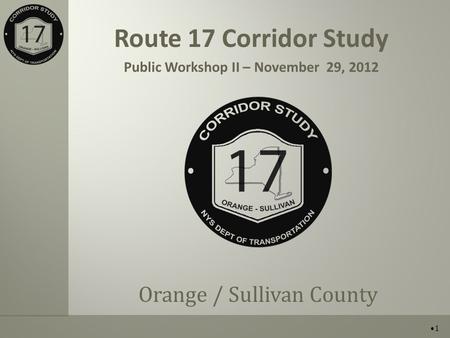 Route 17 Corridor Study Public Workshop II – November 29, 2012 Orange / Sullivan County 1.