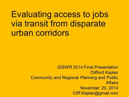 Evaluating access to jobs via transit from disparate urban corridors GISWR 2014 Final Presentation Clifford Kaplan Community and Regional Planning and.