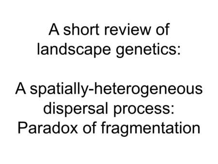 A short review of landscape genetics: A spatially-heterogeneous dispersal process: Paradox of fragmentation.