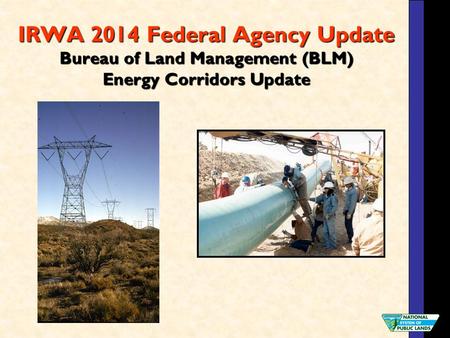 IRWA 2014 Federal Agency Update Bureau of Land Management (BLM) Energy Corridors Update.