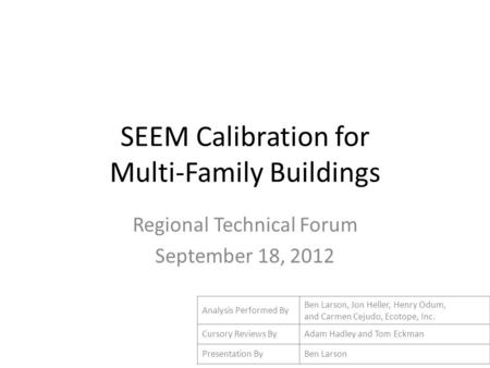 SEEM Calibration for Multi-Family Buildings Regional Technical Forum September 18, 2012 Analysis Performed By Ben Larson, Jon Heller, Henry Odum, and Carmen.