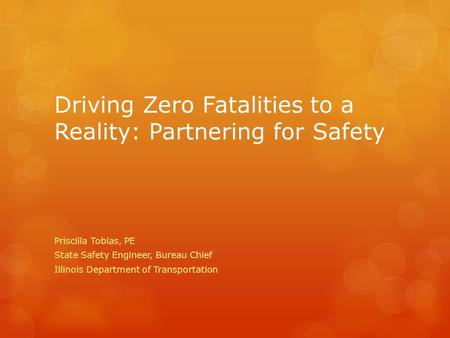 Driving Zero Fatalities to a Reality: Partnering for Safety Priscilla Tobias, PE State Safety Engineer, Bureau Chief Illinois Department of Transportation.