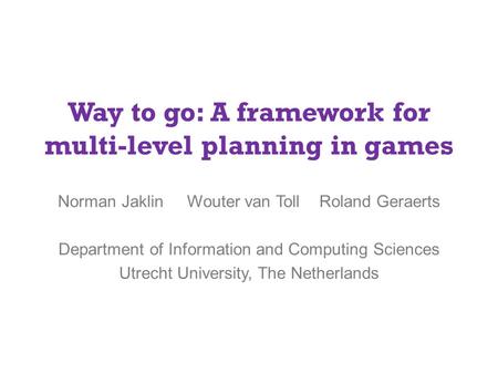 Way to go: A framework for multi-level planning in games Norman Jaklin Wouter van Toll Roland Geraerts Department of Information and Computing Sciences.