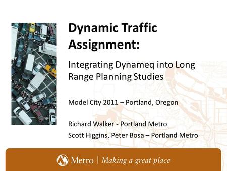 Dynamic Traffic Assignment: Integrating Dynameq into Long Range Planning Studies Model City 2011 – Portland, Oregon Richard Walker - Portland Metro Scott.