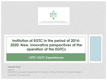 Institution of EGTC in the period of 2014- 2020: New, innovative perspectives of the operation of the EGTCs Krzysztof Żarna Director Territorial Cooperation.