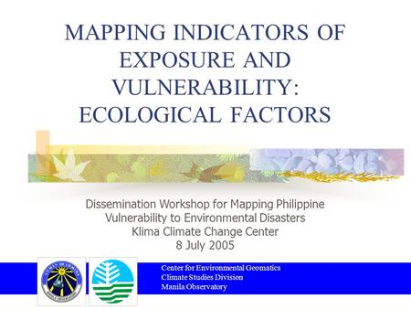 MAPPING INDICATORS OF EXPOSURE AND VULNERABILITY: ECOLOGICAL FACTORS Center for Environmental Geomatics Climate Studies Division Manila Observatory Dissemination.