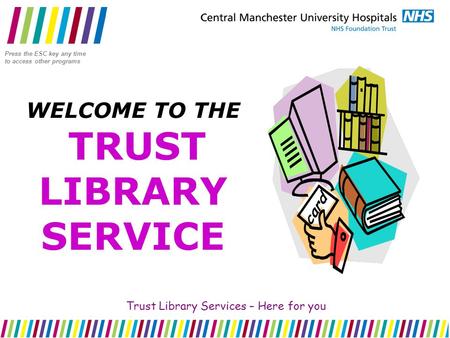 WELCOME TO THE TRUST LIBRARY SERVICE Trust Library Services – Here for you Press the ESC key any time to access other programs.