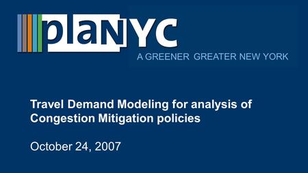GREATER NEW YORK A GREENER Travel Demand Modeling for analysis of Congestion Mitigation policies October 24, 2007.