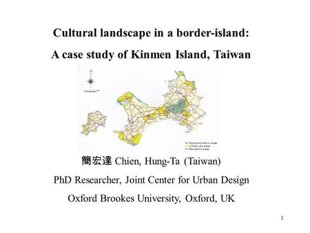 1 Cultural landscape in a border-island: A case study of Kinmen Island, Taiwan 簡宏達 Chien, Hung-Ta (Taiwan) PhD Researcher, Joint Center for Urban Design.