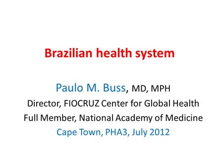 Brazilian health system Paulo M. Buss, MD, MPH Director, FIOCRUZ Center for Global Health Full Member, National Academy of Medicine Cape Town, PHA3, July.