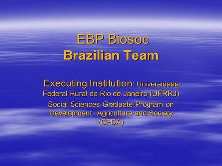 EBP Biosoc Brazilian Team EBP Biosoc Brazilian Team Executing Institution : Universidade Federal Rural do Rio de Janeiro (UFRRJ) Social Sciences Graduate.