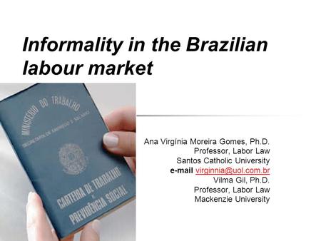 Informality in the Brazilian labour market Ana Virgínia Moreira Gomes, Ph.D. Professor, Labor Law Santos Catholic University